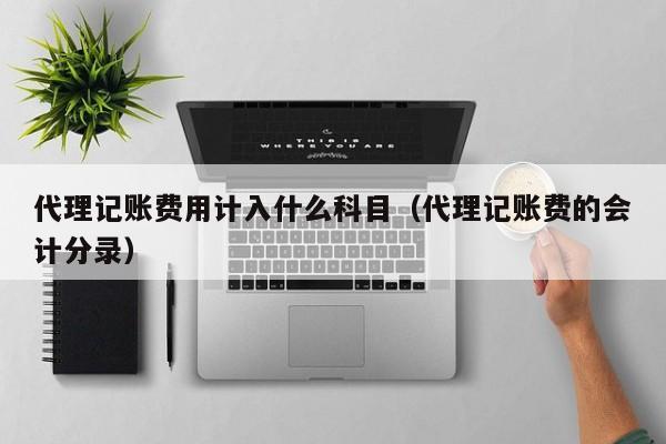 代理记账费用计入什么科目（代理记账费的会计分录）