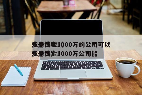 详细阅读:注册资金1000万的公司可以
多少钱呢(注册资金1000万公司能
多少钱) 注册资金1000万的公司可以
多少钱呢(注册资金1000万公司能
多少钱)