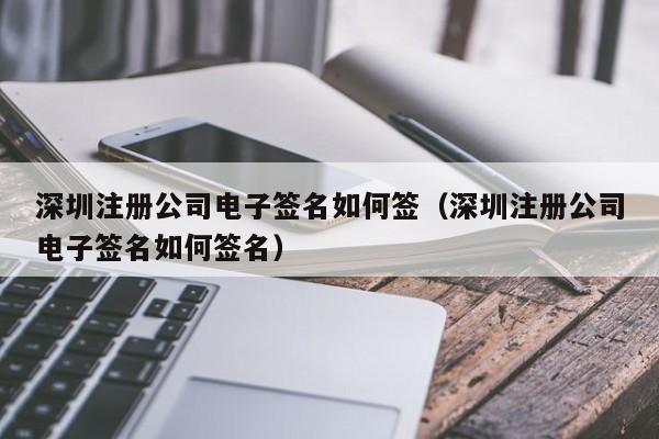 深圳注册公司电子签名如何签（深圳注册公司电子签名如何签名）