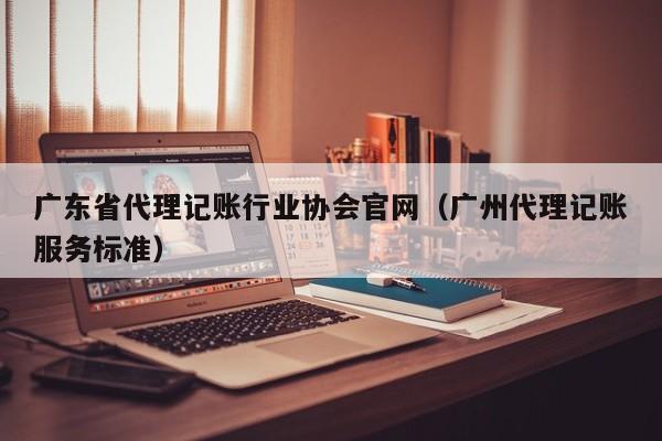 广东省代理记账行业协会官网（广州代理记账服务标准）