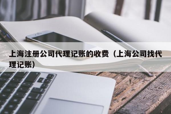 上海注册公司代理记账的收费（上海公司找代理记账）