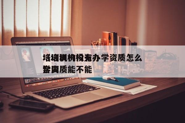 培训机构没有办学资质怎么
(培训机构无办学资质能不能
合同
)